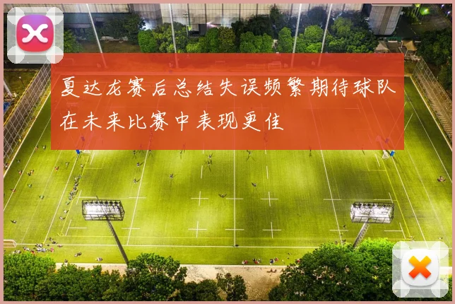 夏达龙赛后总结失误频繁期待球队在未来比赛中表现更佳