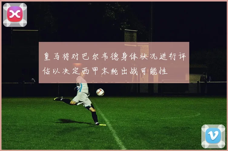 皇马将对巴尔韦德身体状况进行评估以决定西甲末轮出战可能性