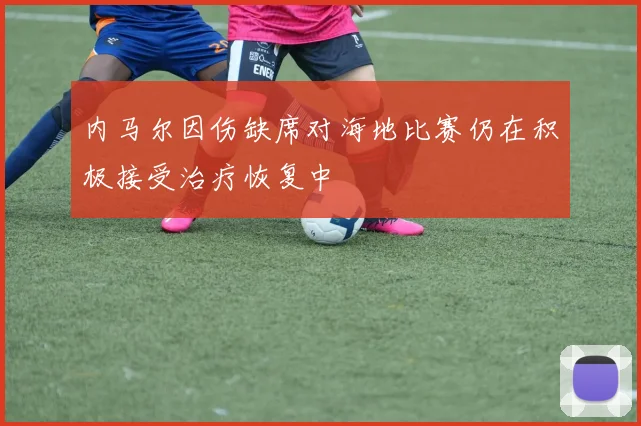 内马尔因伤缺席对海地比赛仍在积极接受治疗恢复中