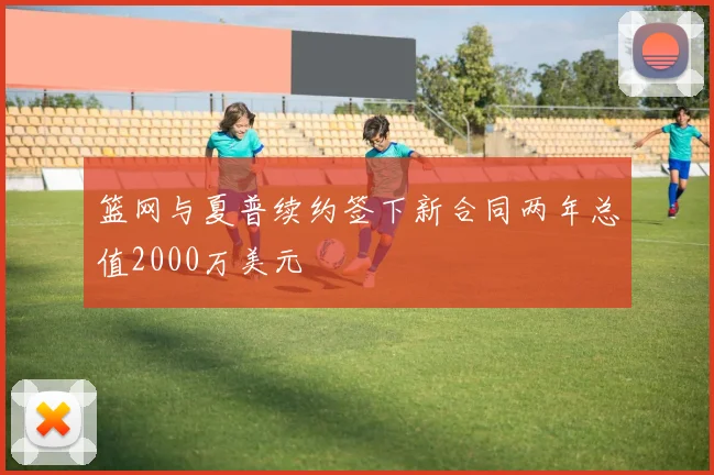 篮网与夏普续约签下新合同两年总值2000万美元