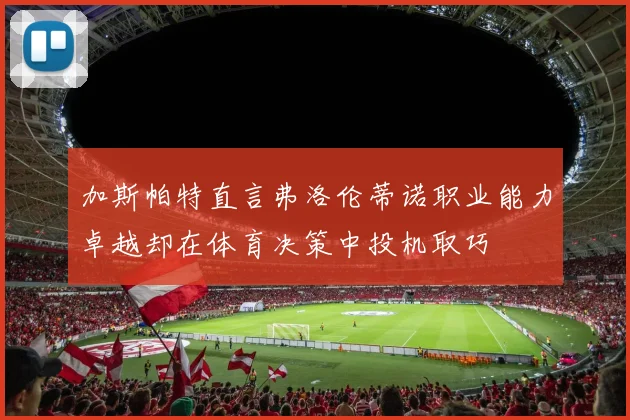 加斯帕特直言弗洛伦蒂诺职业能力卓越却在体育决策中投机取巧