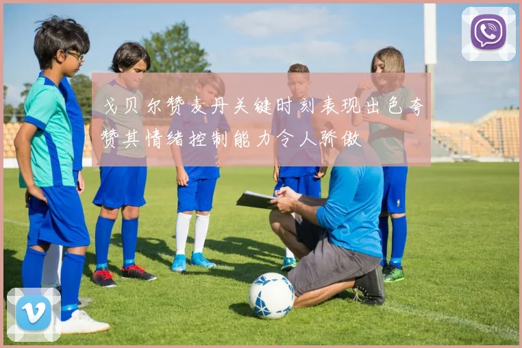 戈贝尔赞麦丹关键时刻表现出色夸赞其情绪控制能力令人骄傲