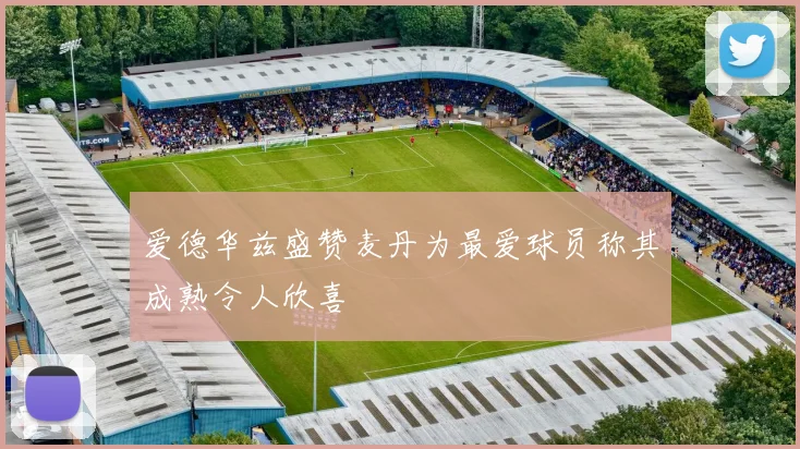 爱德华兹盛赞麦丹为最爱球员称其成熟令人欣喜