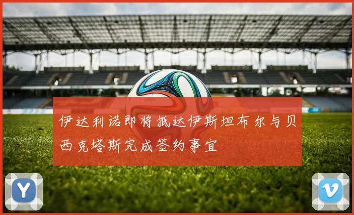 伊达利诺即将抵达伊斯坦布尔与贝西克塔斯完成签约事宜