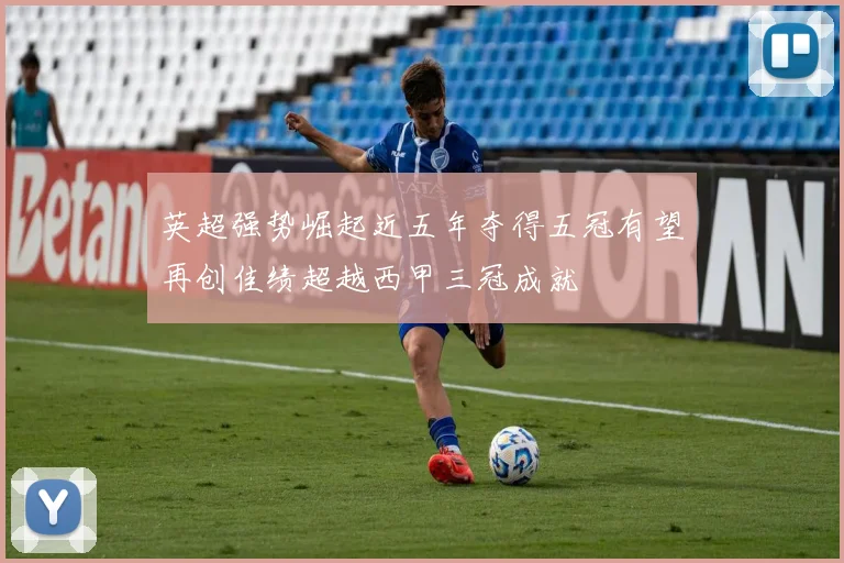 英超强势崛起近五年夺得五冠有望再创佳绩超越西甲三冠成就