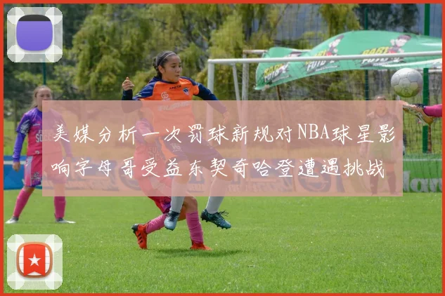 美媒分析一次罚球新规对NBA球星影响字母哥受益东契奇哈登遭遇挑战