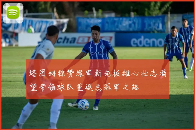 塔图姆称赞绿军新老板雄心壮志渴望带领球队重返总冠军之路