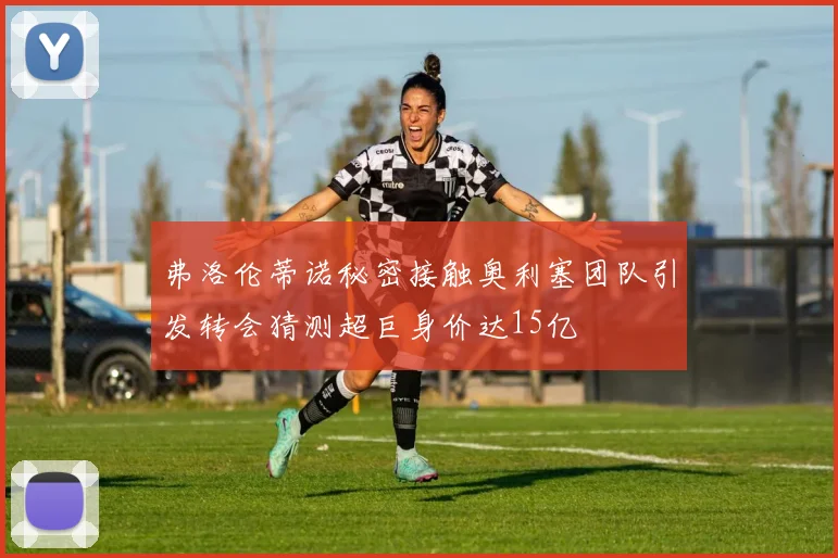 弗洛伦蒂诺秘密接触奥利塞团队引发转会猜测超巨身价达15亿