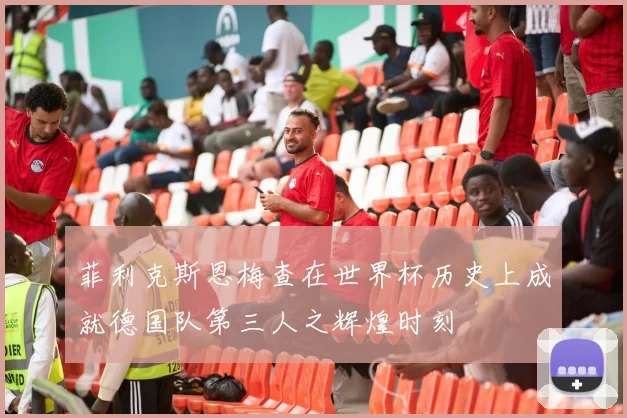 菲利克斯恩梅查在世界杯历史上成就德国队第三人之辉煌时刻